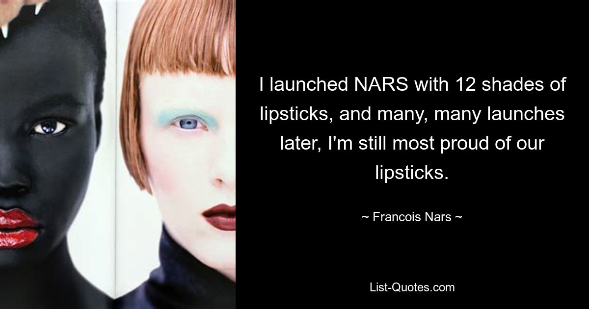 I launched NARS with 12 shades of lipsticks, and many, many launches later, I'm still most proud of our lipsticks. — © Francois Nars