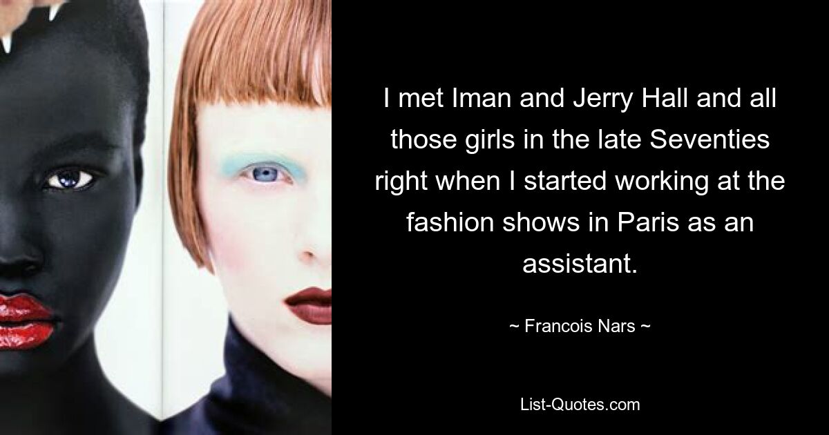 I met Iman and Jerry Hall and all those girls in the late Seventies right when I started working at the fashion shows in Paris as an assistant. — © Francois Nars