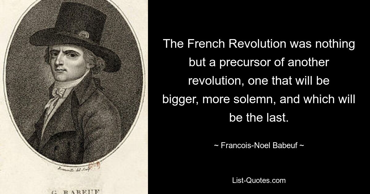 The French Revolution was nothing but a precursor of another revolution, one that will be bigger, more solemn, and which will be the last. — © Francois-Noel Babeuf