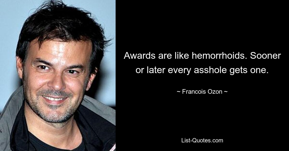 Awards are like hemorrhoids. Sooner or later every asshole gets one. — © Francois Ozon