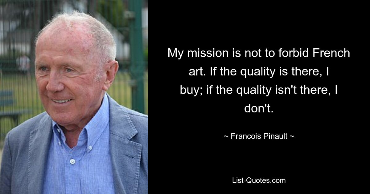 My mission is not to forbid French art. If the quality is there, I buy; if the quality isn't there, I don't. — © Francois Pinault