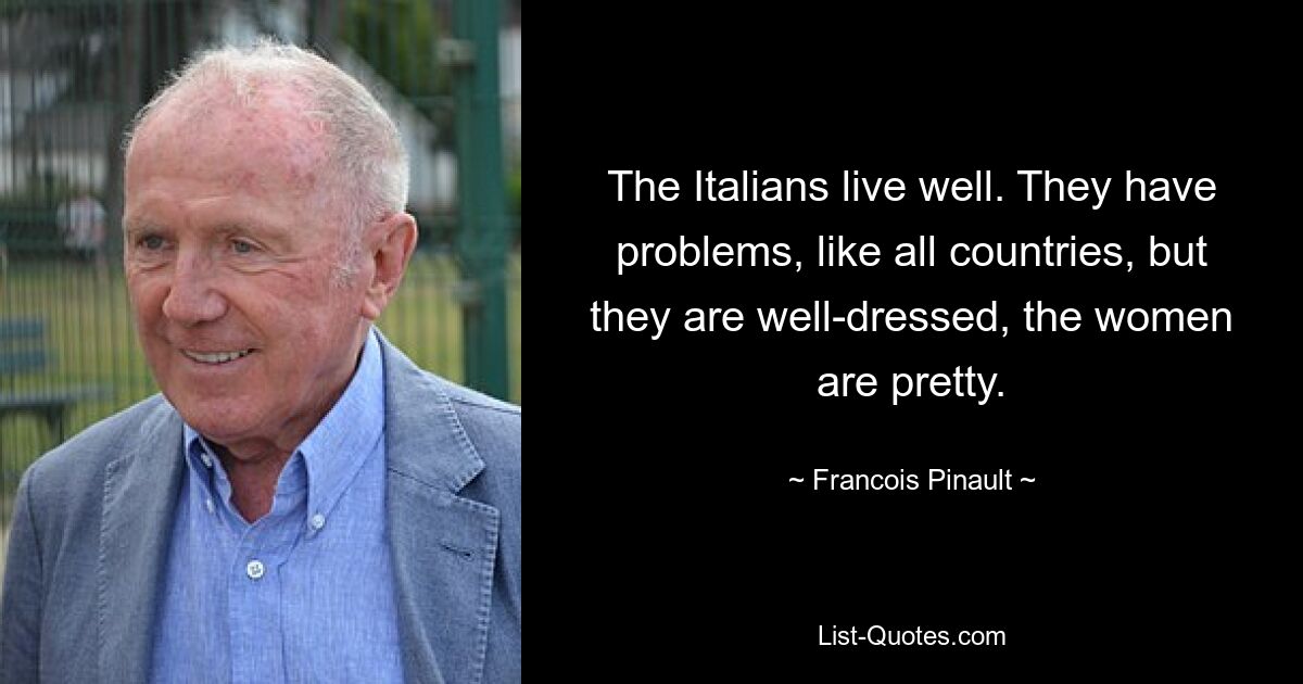 The Italians live well. They have problems, like all countries, but they are well-dressed, the women are pretty. — © Francois Pinault