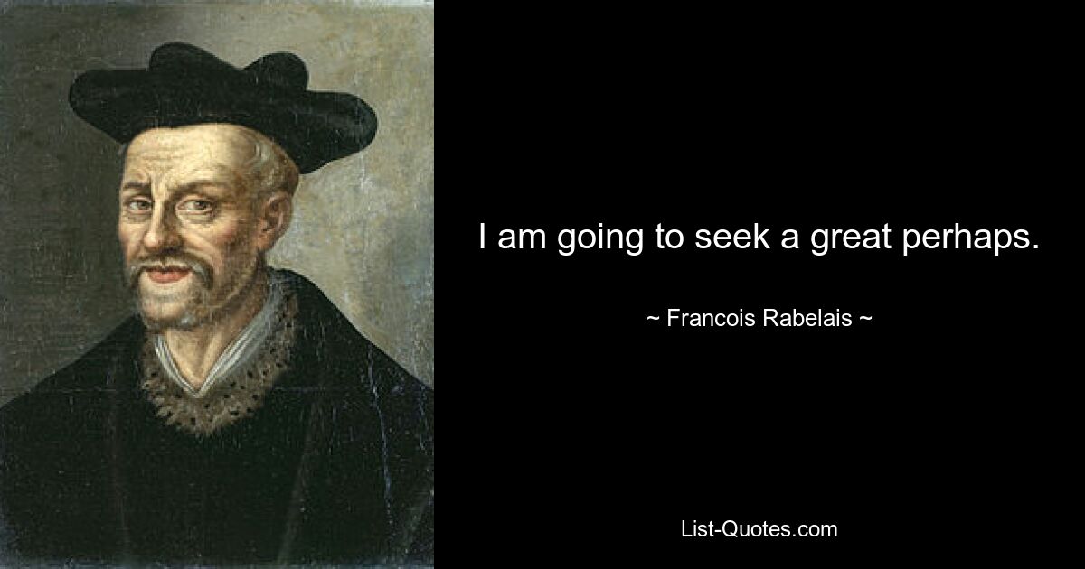 I am going to seek a great perhaps. — © Francois Rabelais