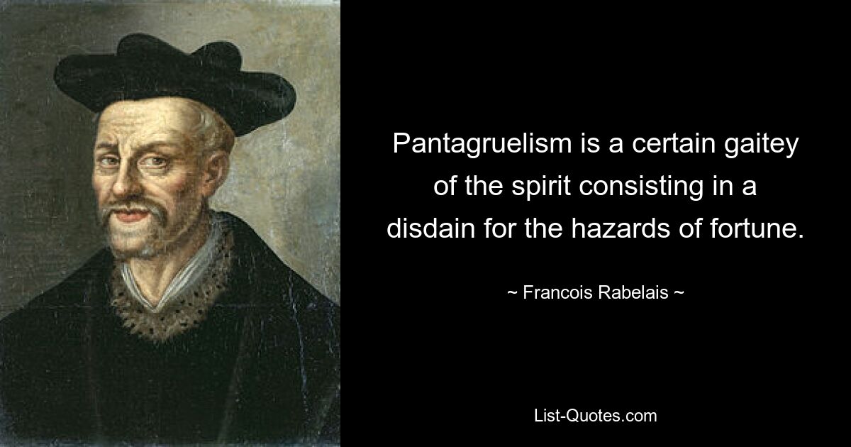 Pantagruelism is a certain gaitey of the spirit consisting in a disdain for the hazards of fortune. — © Francois Rabelais