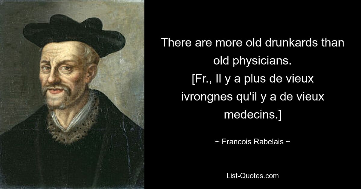 There are more old drunkards than old physicians.
[Fr., Il y a plus de vieux ivrongnes qu'il y a de vieux medecins.] — © Francois Rabelais