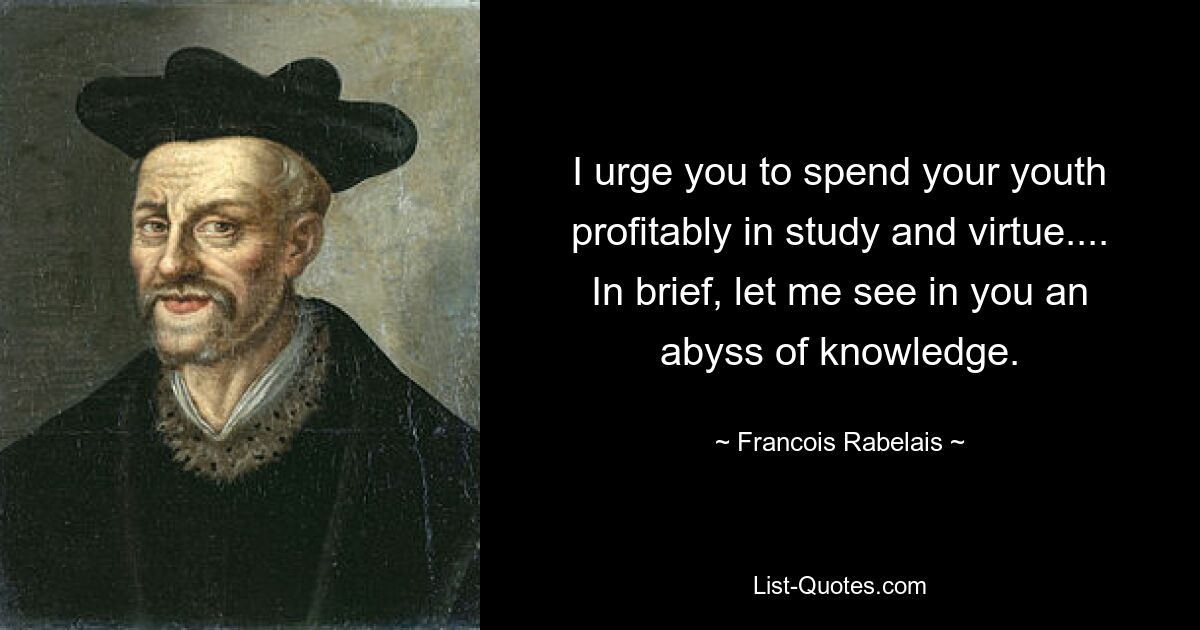 I urge you to spend your youth profitably in study and virtue.... In brief, let me see in you an abyss of knowledge. — © Francois Rabelais