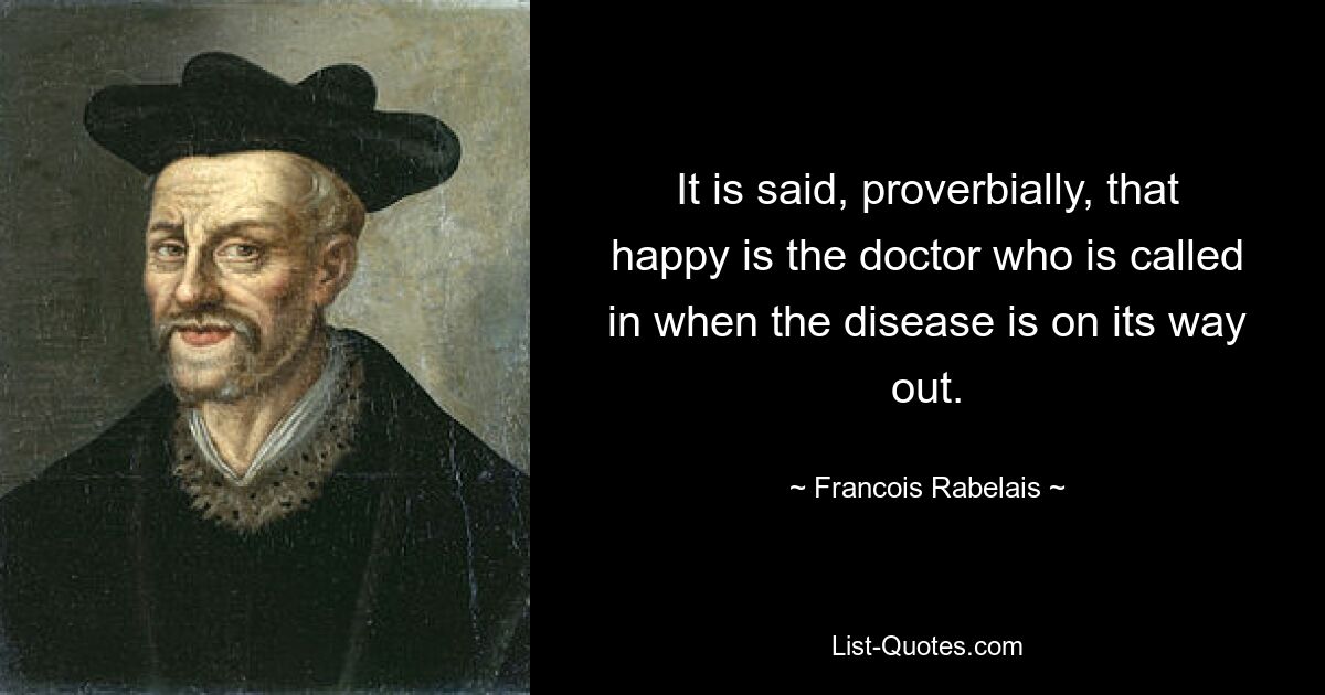 It is said, proverbially, that happy is the doctor who is called in when the disease is on its way out. — © Francois Rabelais