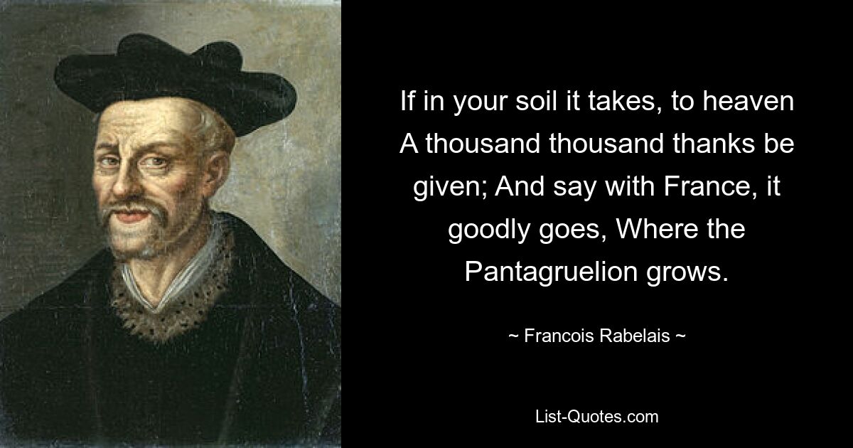 If in your soil it takes, to heaven A thousand thousand thanks be given; And say with France, it goodly goes, Where the Pantagruelion grows. — © Francois Rabelais