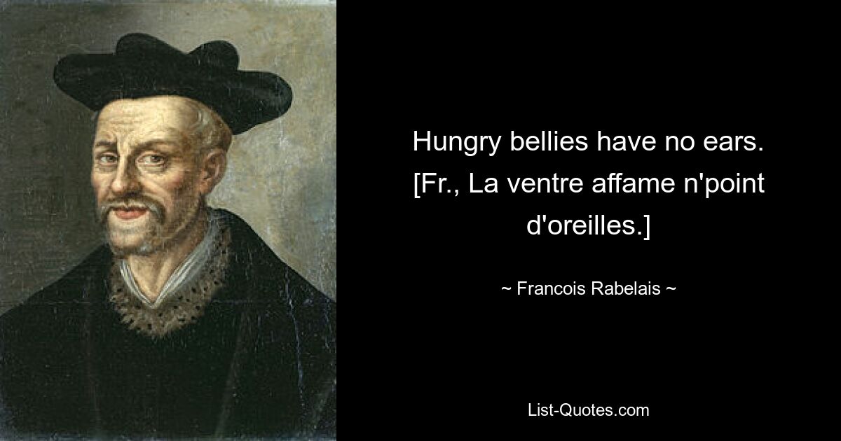 Hungry bellies have no ears.
[Fr., La ventre affame n'point d'oreilles.] — © Francois Rabelais