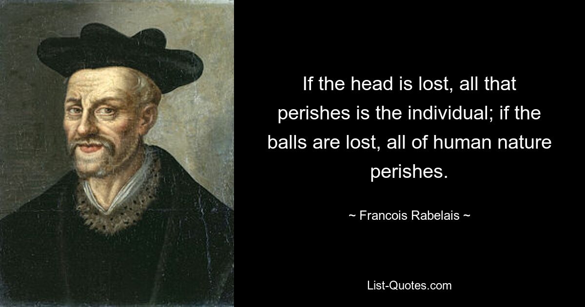 If the head is lost, all that perishes is the individual; if the balls are lost, all of human nature perishes. — © Francois Rabelais