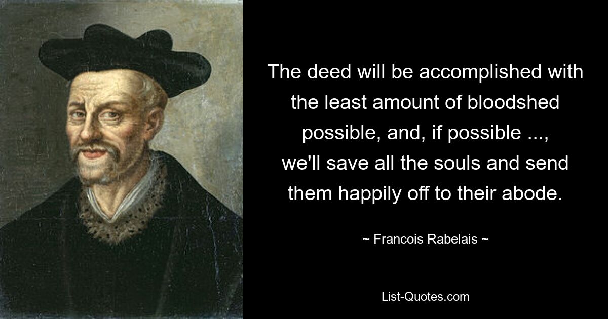 The deed will be accomplished with the least amount of bloodshed possible, and, if possible ..., we'll save all the souls and send them happily off to their abode. — © Francois Rabelais