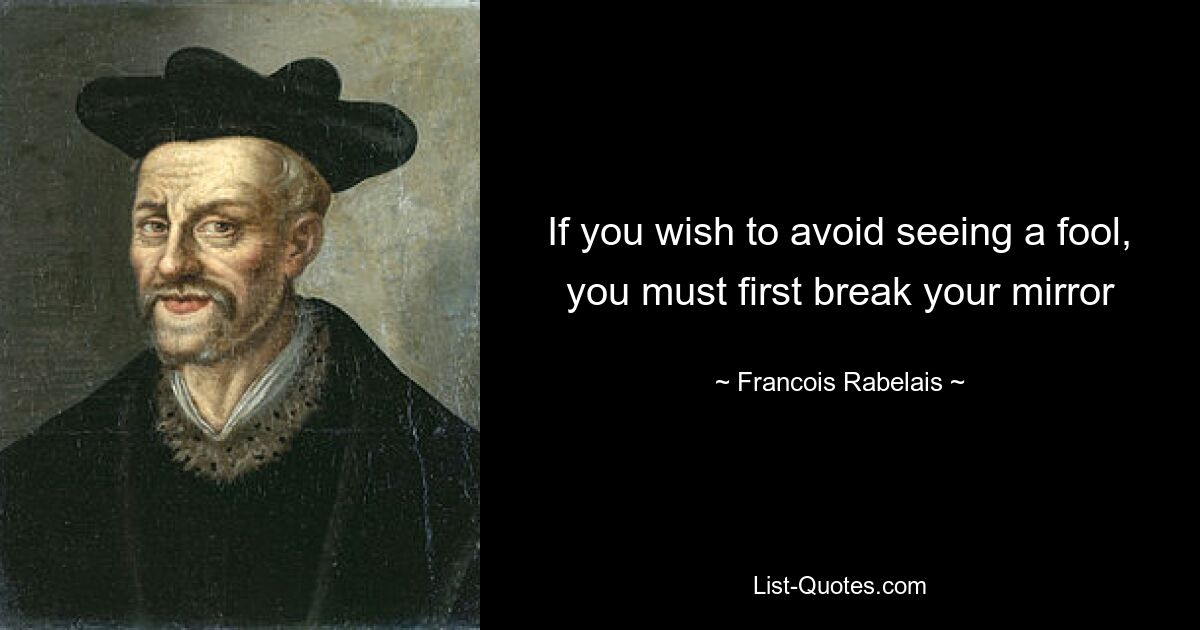 If you wish to avoid seeing a fool, you must first break your mirror — © Francois Rabelais