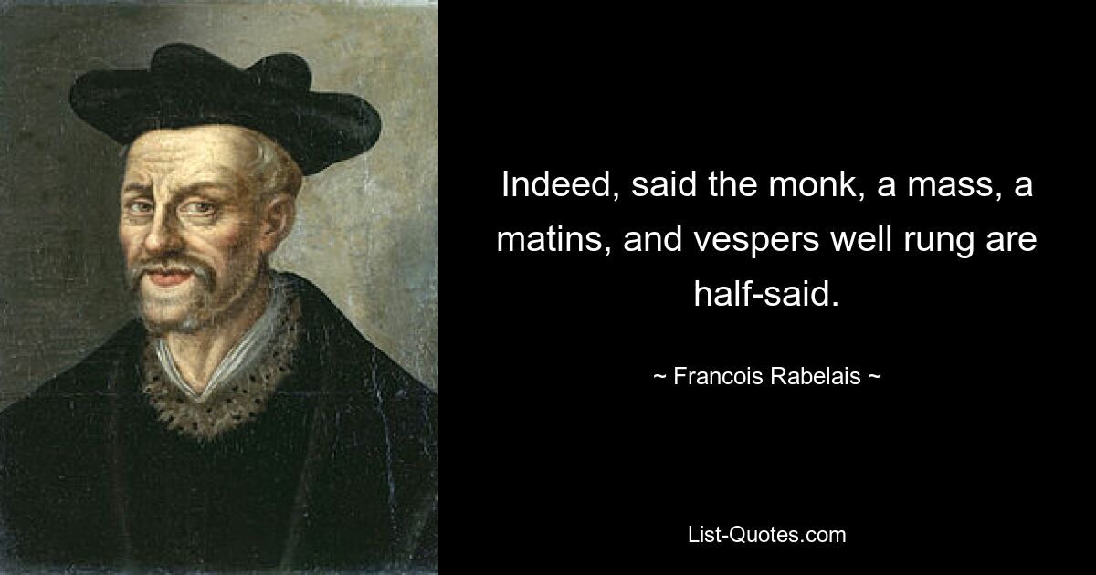 Indeed, said the monk, a mass, a matins, and vespers well rung are half-said. — © Francois Rabelais