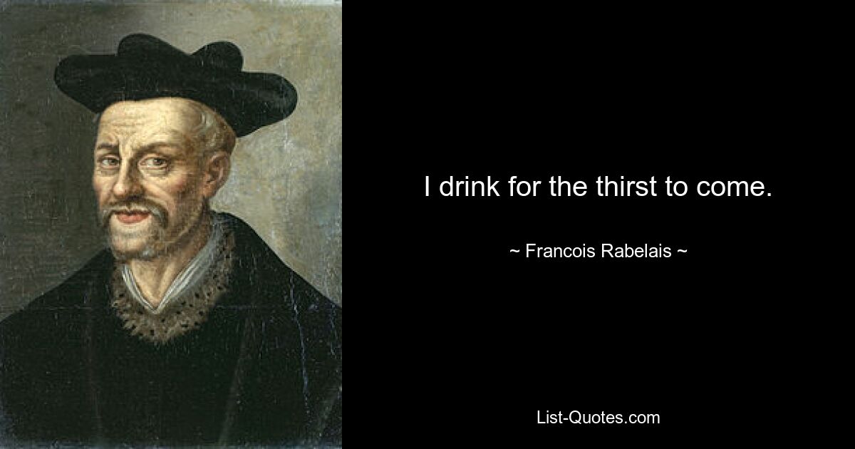 I drink for the thirst to come. — © Francois Rabelais