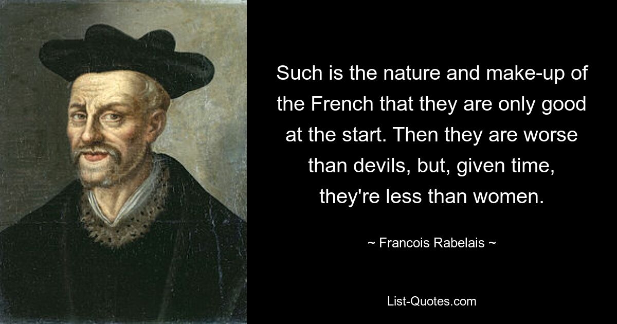 Such is the nature and make-up of the French that they are only good at the start. Then they are worse than devils, but, given time, they're less than women. — © Francois Rabelais