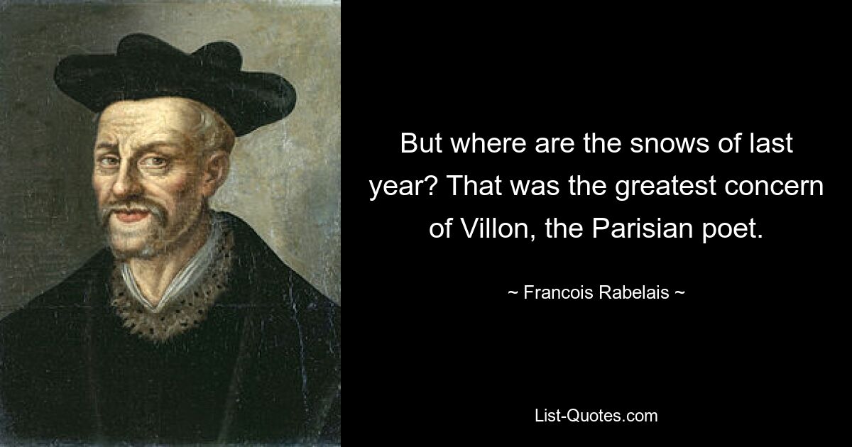 But where are the snows of last year? That was the greatest concern of Villon, the Parisian poet. — © Francois Rabelais