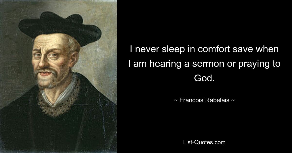 I never sleep in comfort save when I am hearing a sermon or praying to God. — © Francois Rabelais