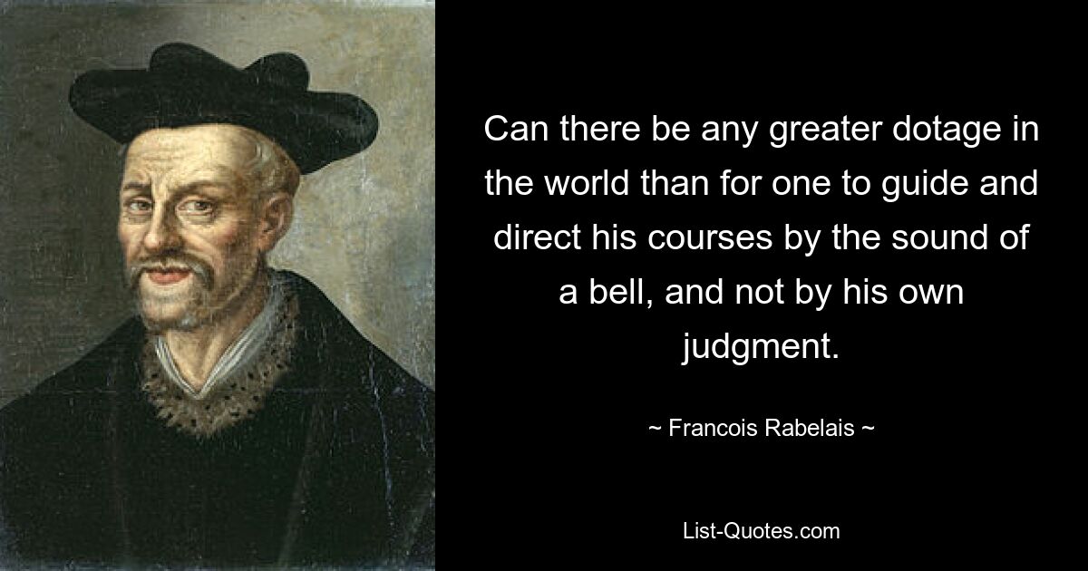 Can there be any greater dotage in the world than for one to guide and direct his courses by the sound of a bell, and not by his own judgment. — © Francois Rabelais