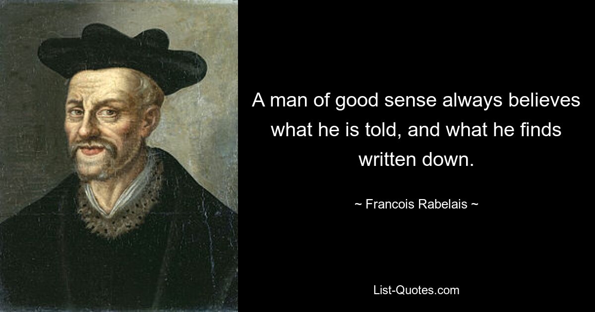 A man of good sense always believes what he is told, and what he finds written down. — © Francois Rabelais