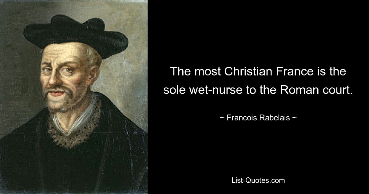 The most Christian France is the sole wet-nurse to the Roman court. — © Francois Rabelais