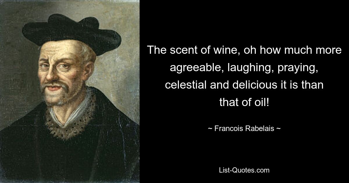 The scent of wine, oh how much more agreeable, laughing, praying, celestial and delicious it is than that of oil! — © Francois Rabelais