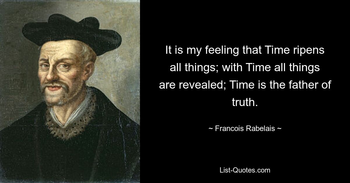 It is my feeling that Time ripens all things; with Time all things are revealed; Time is the father of truth. — © Francois Rabelais