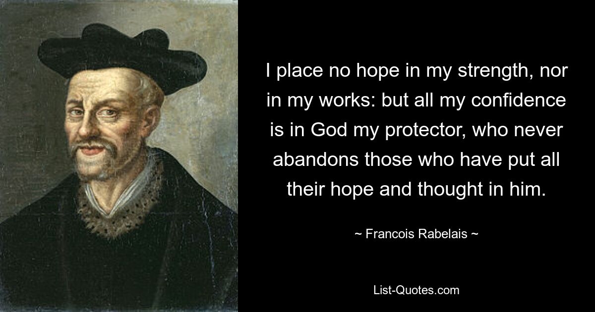 I place no hope in my strength, nor in my works: but all my confidence is in God my protector, who never abandons those who have put all their hope and thought in him. — © Francois Rabelais