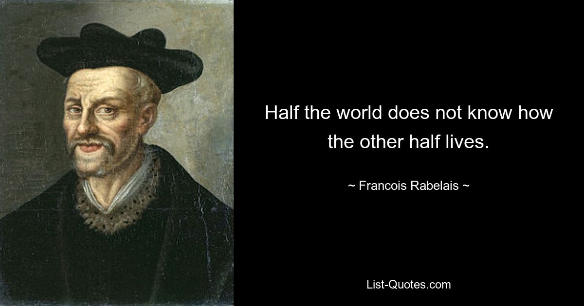 Half the world does not know how the other half lives. — © Francois Rabelais