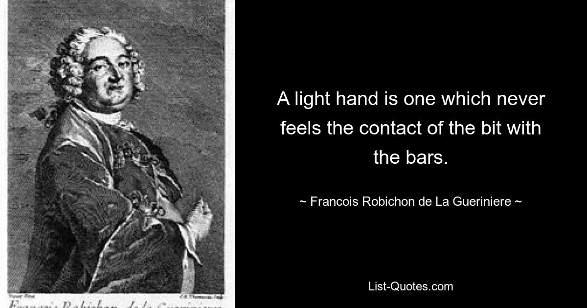 A light hand is one which never feels the contact of the bit with the bars. — © Francois Robichon de La Gueriniere