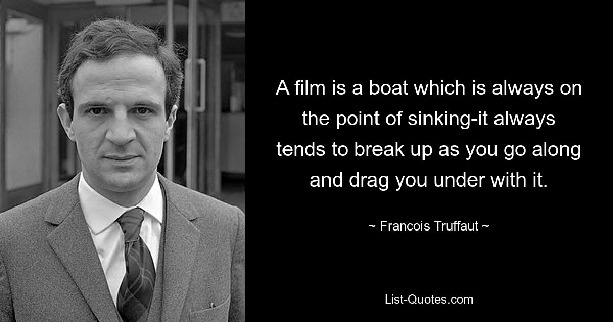 A film is a boat which is always on the point of sinking-it always tends to break up as you go along and drag you under with it. — © Francois Truffaut