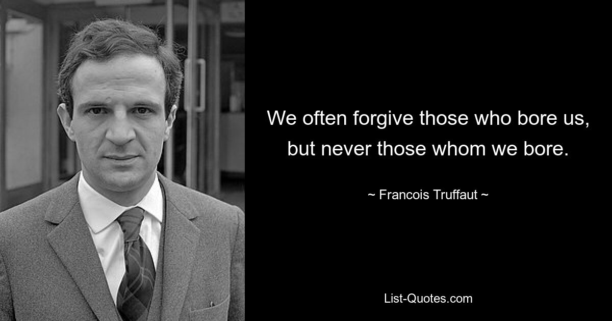 We often forgive those who bore us, but never those whom we bore. — © Francois Truffaut