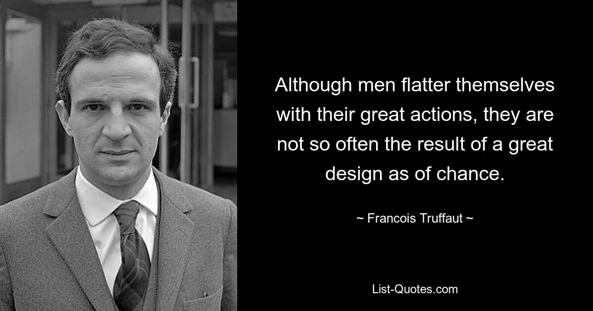 Although men flatter themselves with their great actions, they are not so often the result of a great design as of chance. — © Francois Truffaut