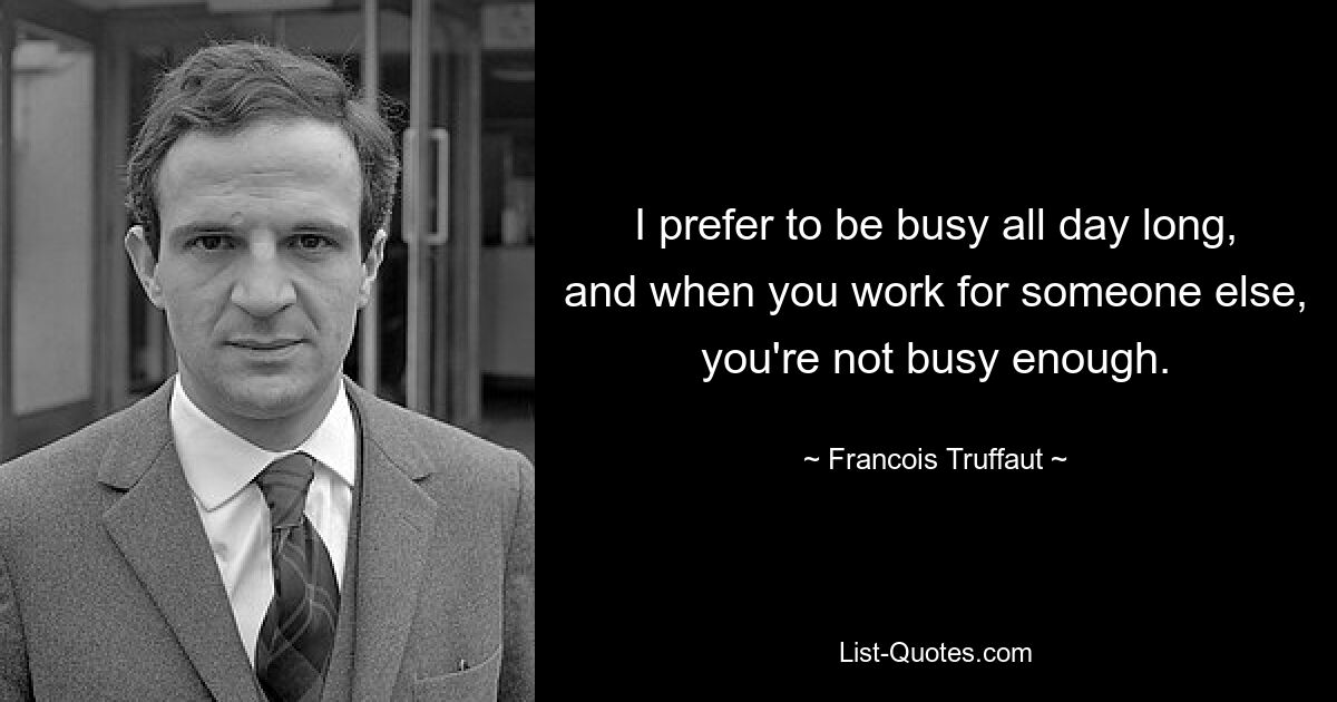 I prefer to be busy all day long, and when you work for someone else, you're not busy enough. — © Francois Truffaut