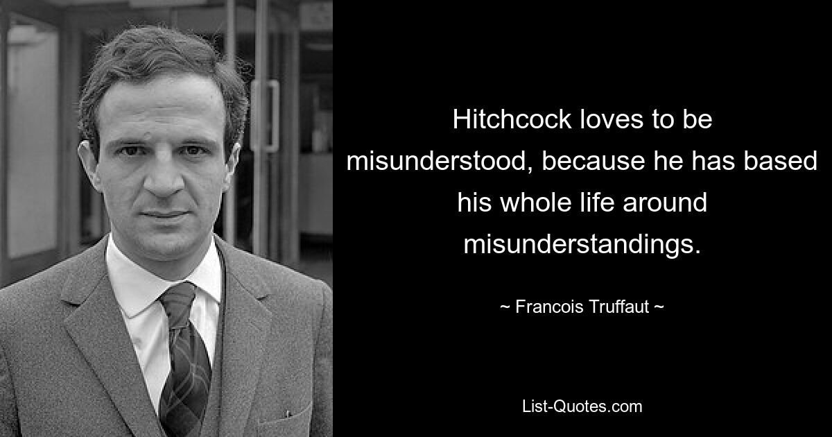 Hitchcock loves to be misunderstood, because he has based his whole life around misunderstandings. — © Francois Truffaut