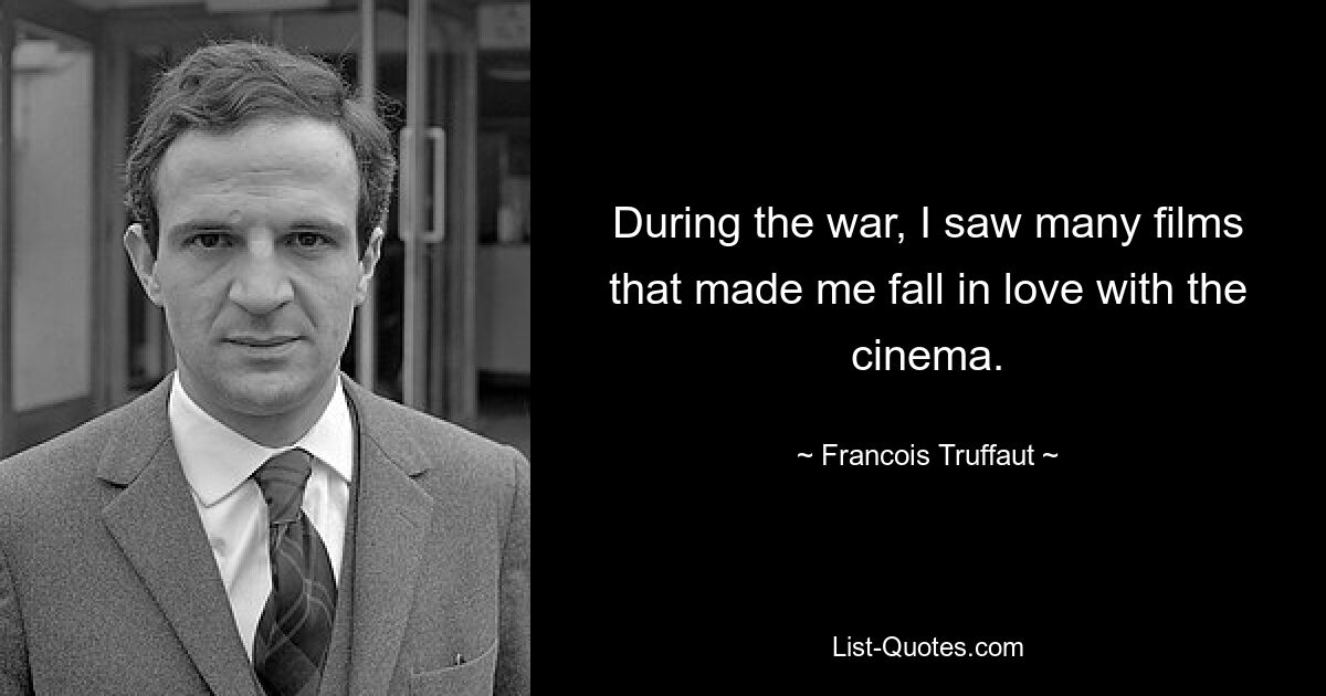 During the war, I saw many films that made me fall in love with the cinema. — © Francois Truffaut