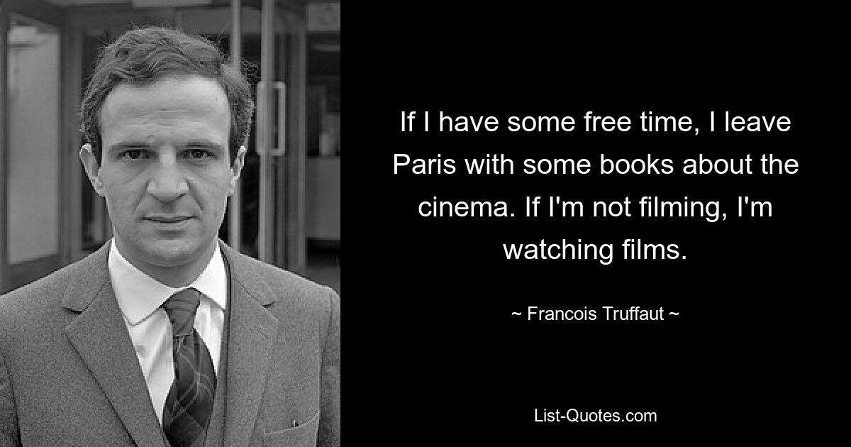 If I have some free time, I leave Paris with some books about the cinema. If I'm not filming, I'm watching films. — © Francois Truffaut