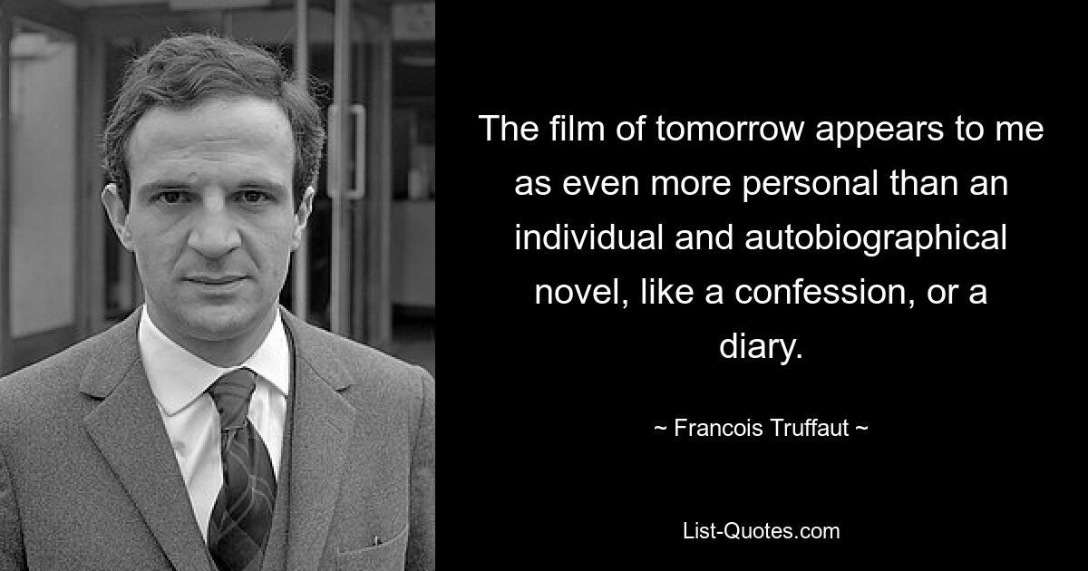 The film of tomorrow appears to me as even more personal than an individual and autobiographical novel, like a confession, or a diary. — © Francois Truffaut