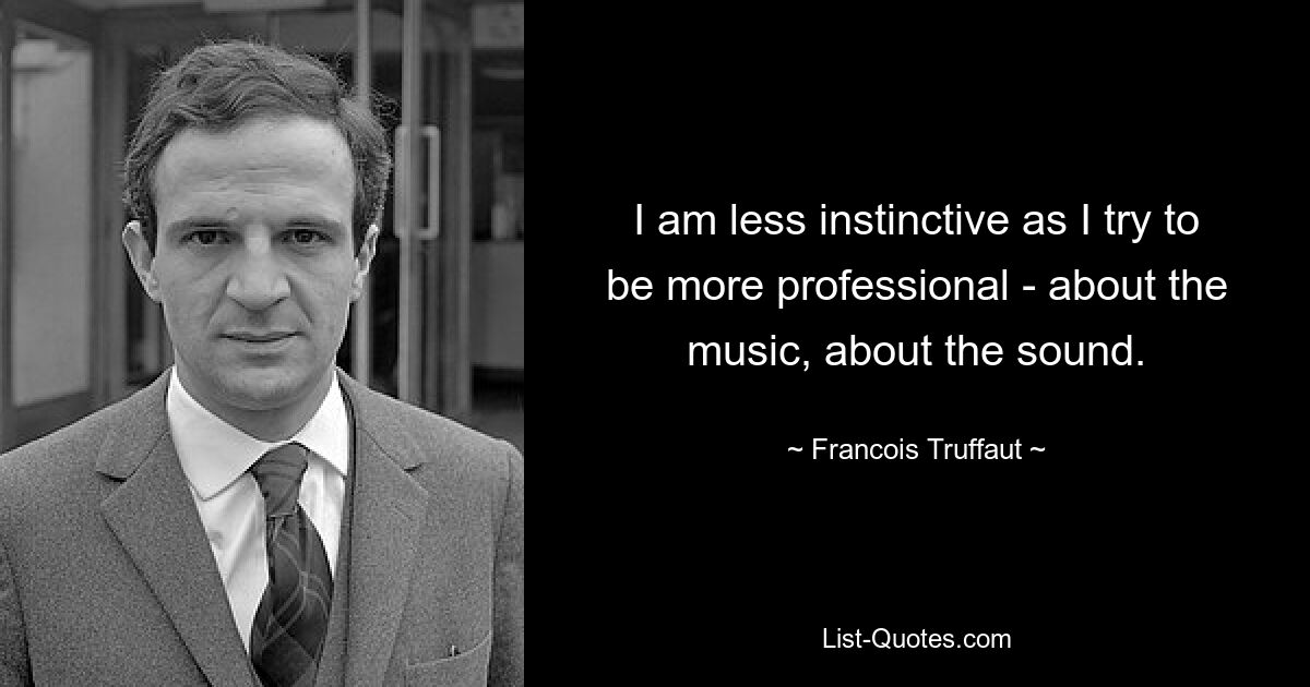 I am less instinctive as I try to be more professional - about the music, about the sound. — © Francois Truffaut