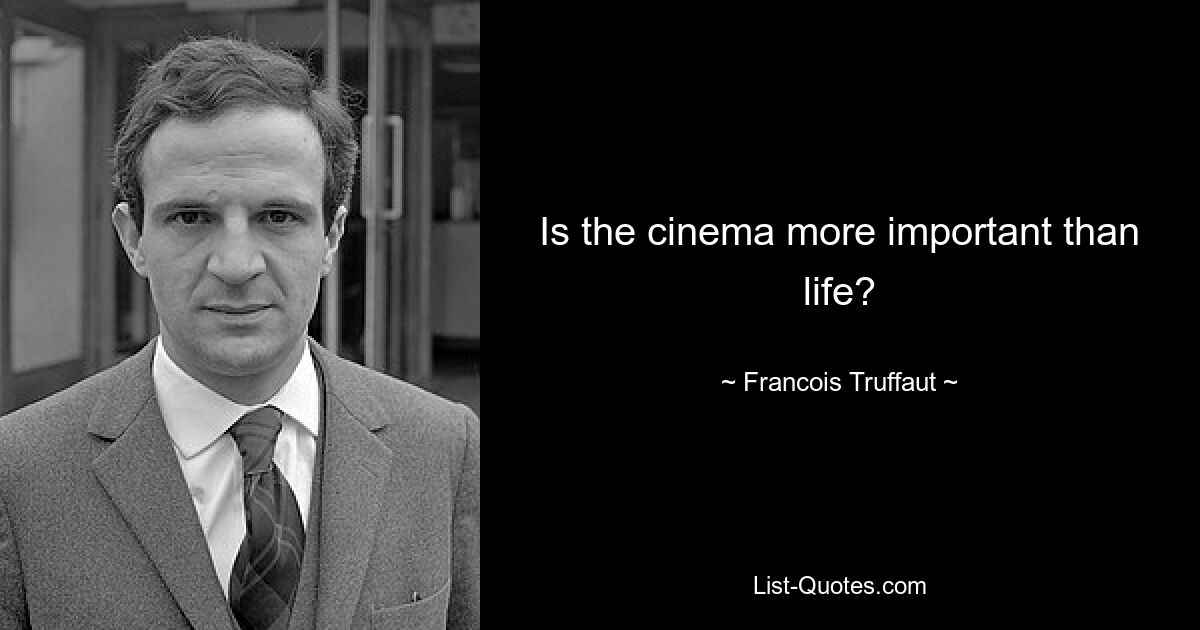 Is the cinema more important than life? — © Francois Truffaut