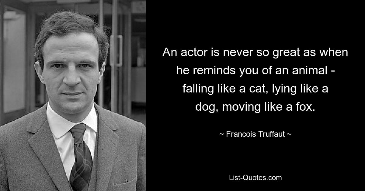 An actor is never so great as when he reminds you of an animal - falling like a cat, lying like a dog, moving like a fox. — © Francois Truffaut