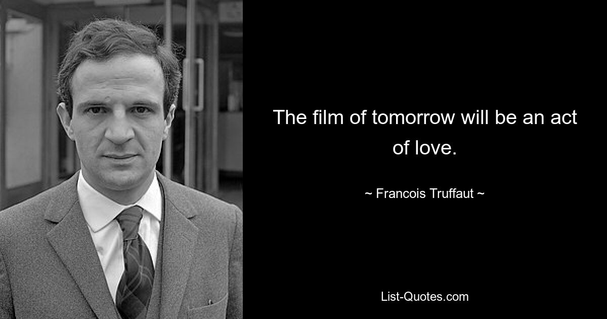 The film of tomorrow will be an act of love. — © Francois Truffaut