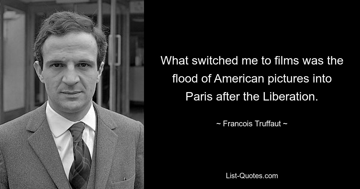 What switched me to films was the flood of American pictures into Paris after the Liberation. — © Francois Truffaut