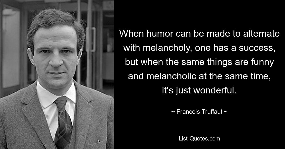 When humor can be made to alternate with melancholy, one has a success, but when the same things are funny and melancholic at the same time, it's just wonderful. — © Francois Truffaut