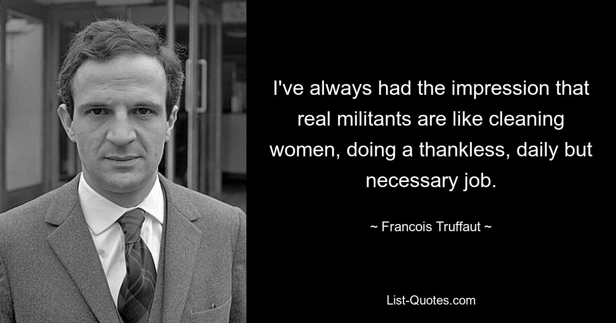 I've always had the impression that real militants are like cleaning women, doing a thankless, daily but necessary job. — © Francois Truffaut