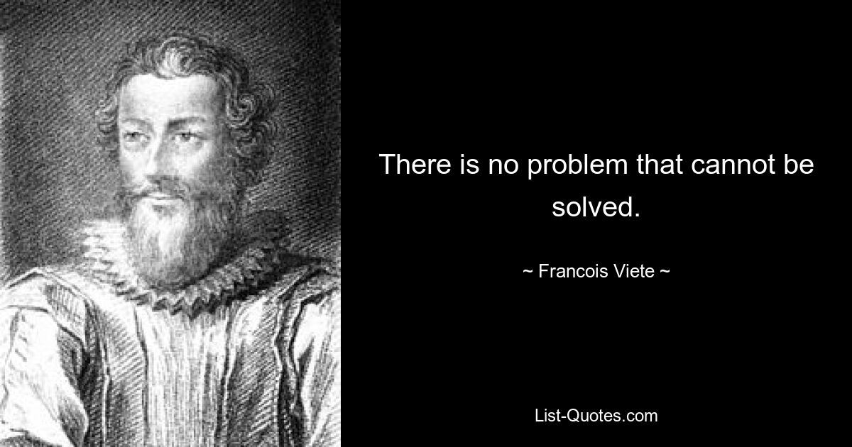 There is no problem that cannot be solved. — © Francois Viete