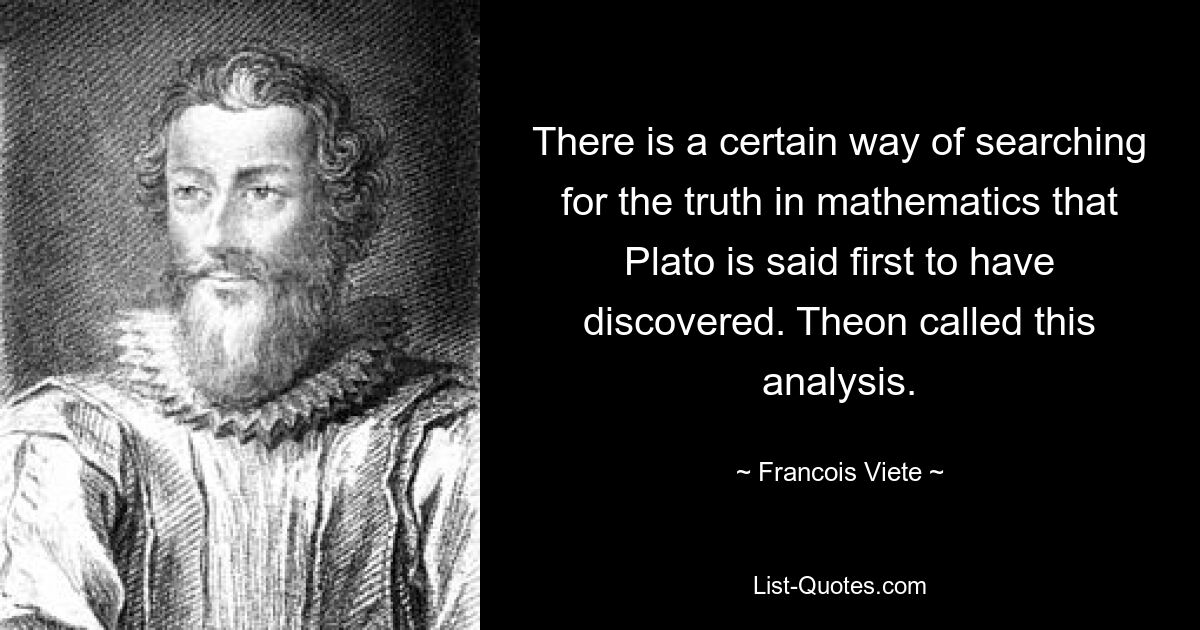 There is a certain way of searching for the truth in mathematics that Plato is said first to have discovered. Theon called this analysis. — © Francois Viete