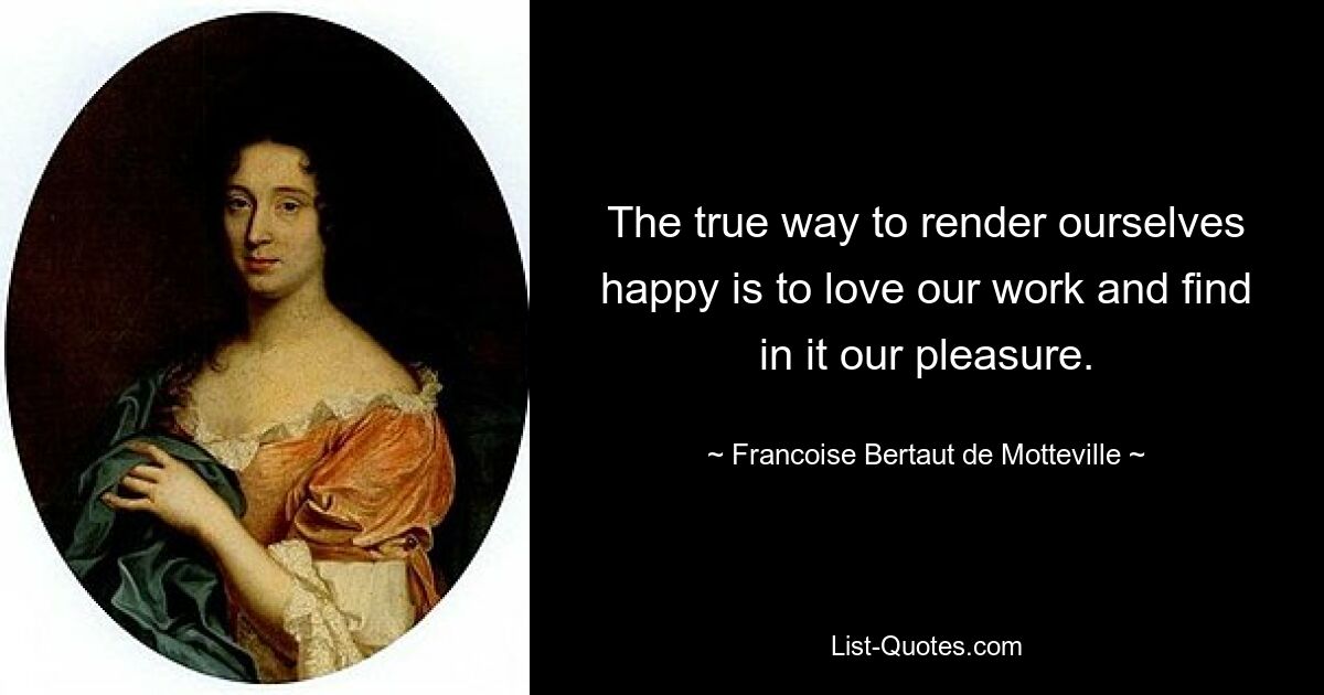 The true way to render ourselves happy is to love our work and find in it our pleasure. — © Francoise Bertaut de Motteville