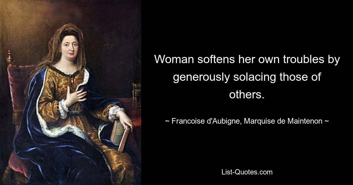 Woman softens her own troubles by generously solacing those of others. — © Francoise d'Aubigne, Marquise de Maintenon