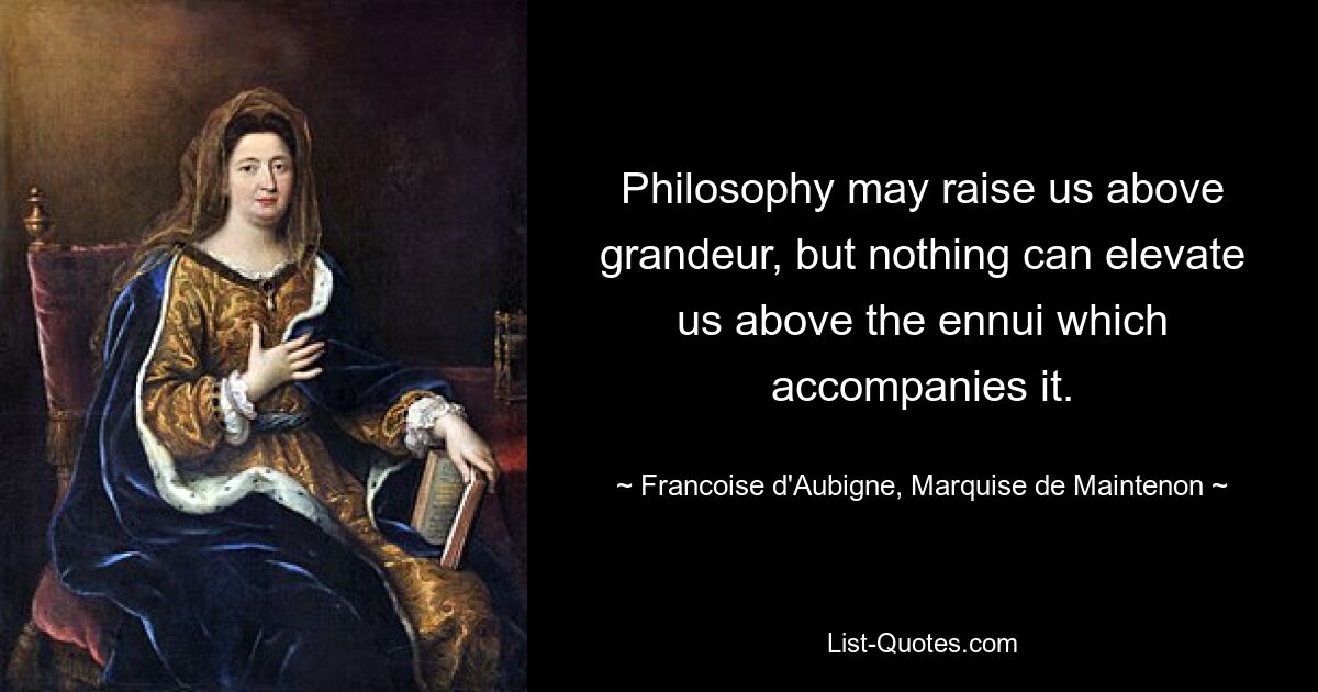 Philosophy may raise us above grandeur, but nothing can elevate us above the ennui which accompanies it. — © Francoise d'Aubigne, Marquise de Maintenon