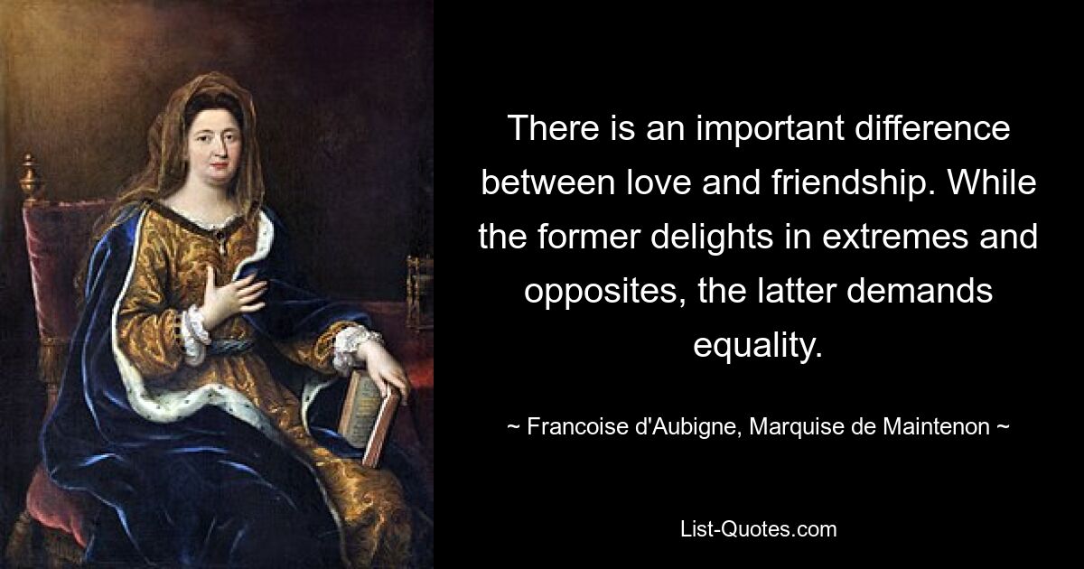 There is an important difference between love and friendship. While the former delights in extremes and opposites, the latter demands equality. — © Francoise d'Aubigne, Marquise de Maintenon